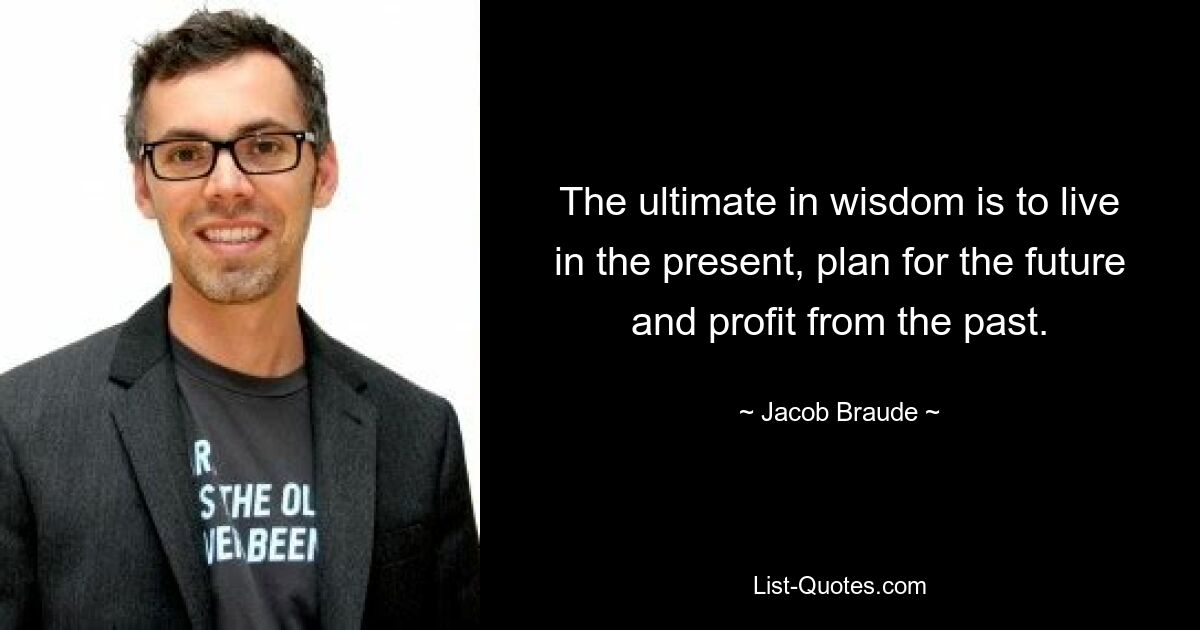 The ultimate in wisdom is to live in the present, plan for the future and profit from the past. — © Jacob Braude