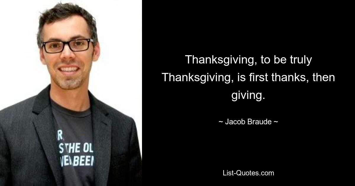 Thanksgiving, to be truly Thanksgiving, is first thanks, then giving. — © Jacob Braude