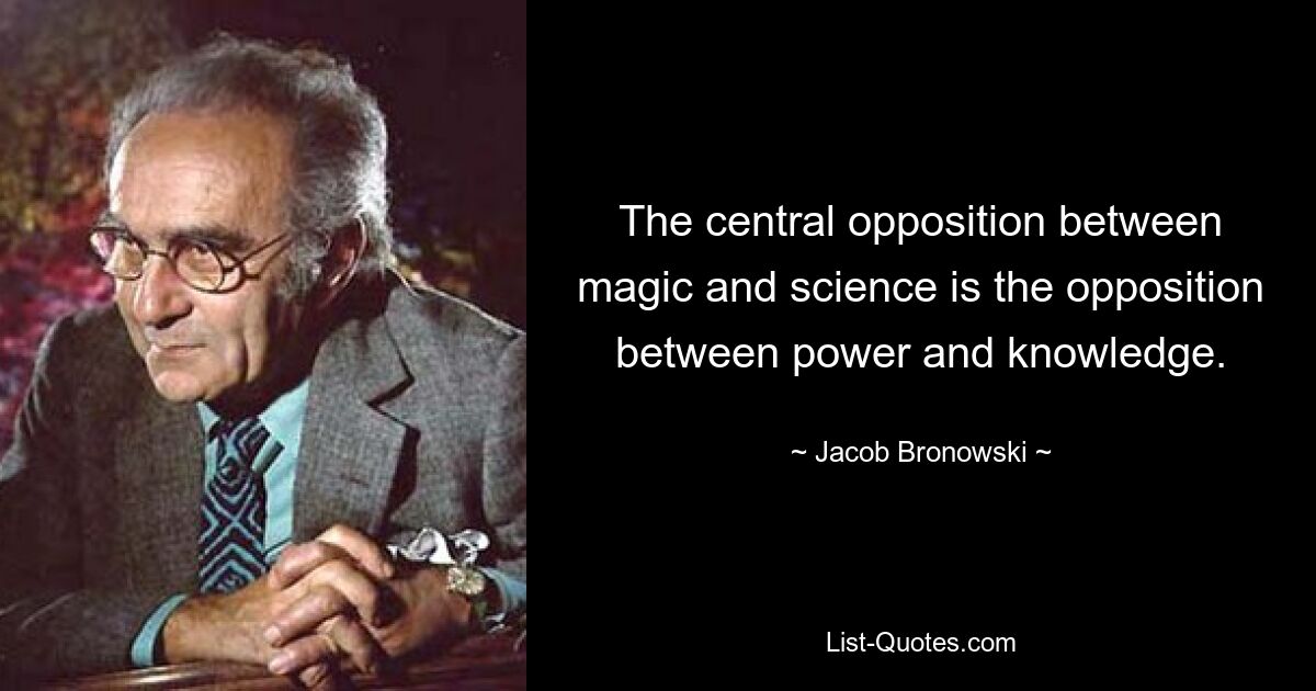 The central opposition between magic and science is the opposition between power and knowledge. — © Jacob Bronowski