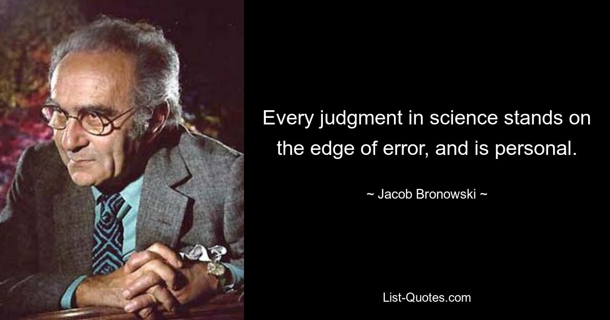 Every judgment in science stands on the edge of error, and is personal. — © Jacob Bronowski