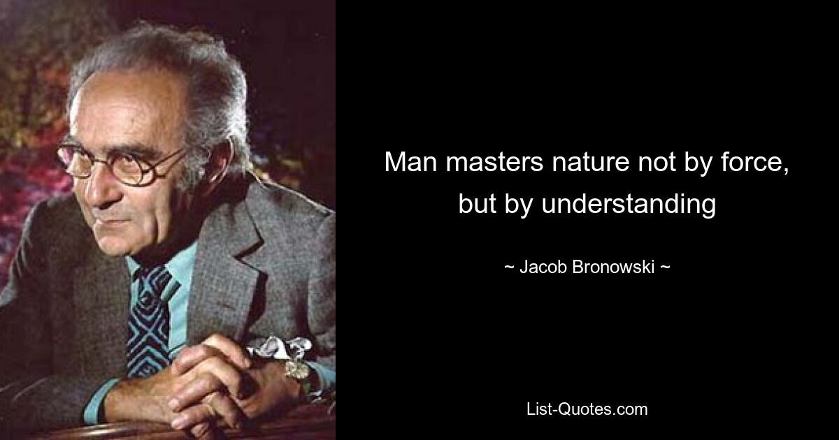 Man masters nature not by force, but by understanding — © Jacob Bronowski