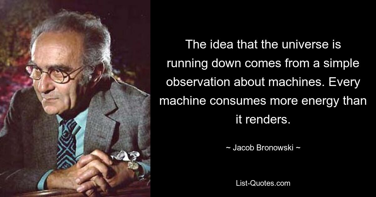 The idea that the universe is running down comes from a simple observation about machines. Every machine consumes more energy than it renders. — © Jacob Bronowski