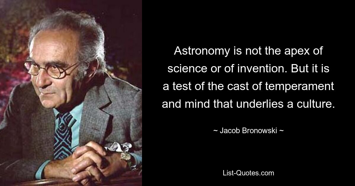 Astronomy is not the apex of science or of invention. But it is a test of the cast of temperament and mind that underlies a culture. — © Jacob Bronowski