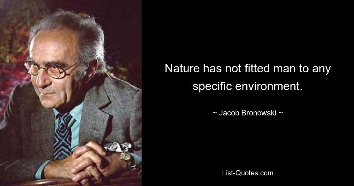 Nature has not fitted man to any specific environment. — © Jacob Bronowski