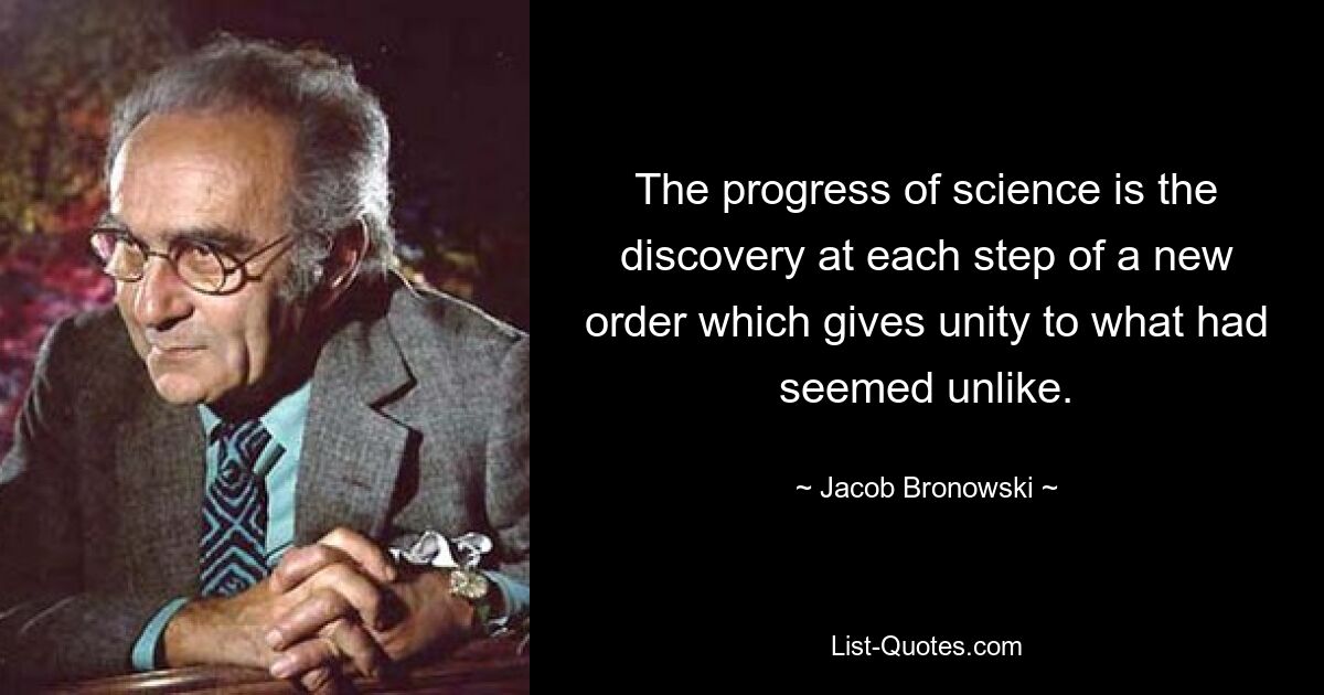 The progress of science is the discovery at each step of a new order which gives unity to what had seemed unlike. — © Jacob Bronowski