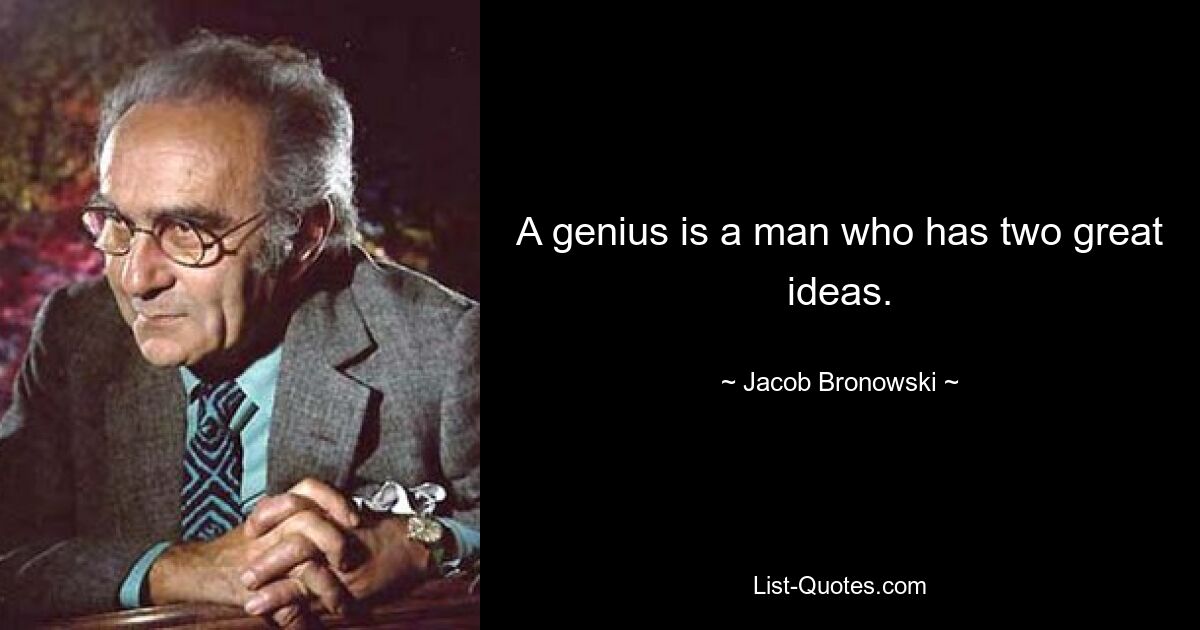 A genius is a man who has two great ideas. — © Jacob Bronowski