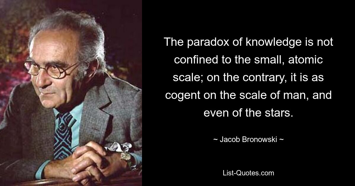 Парадокс знания не ограничивается маленьким атомарным масштабом; напротив, оно столь же убедительно в масштабах человека и даже звезд. — © Джейкоб Броновский 