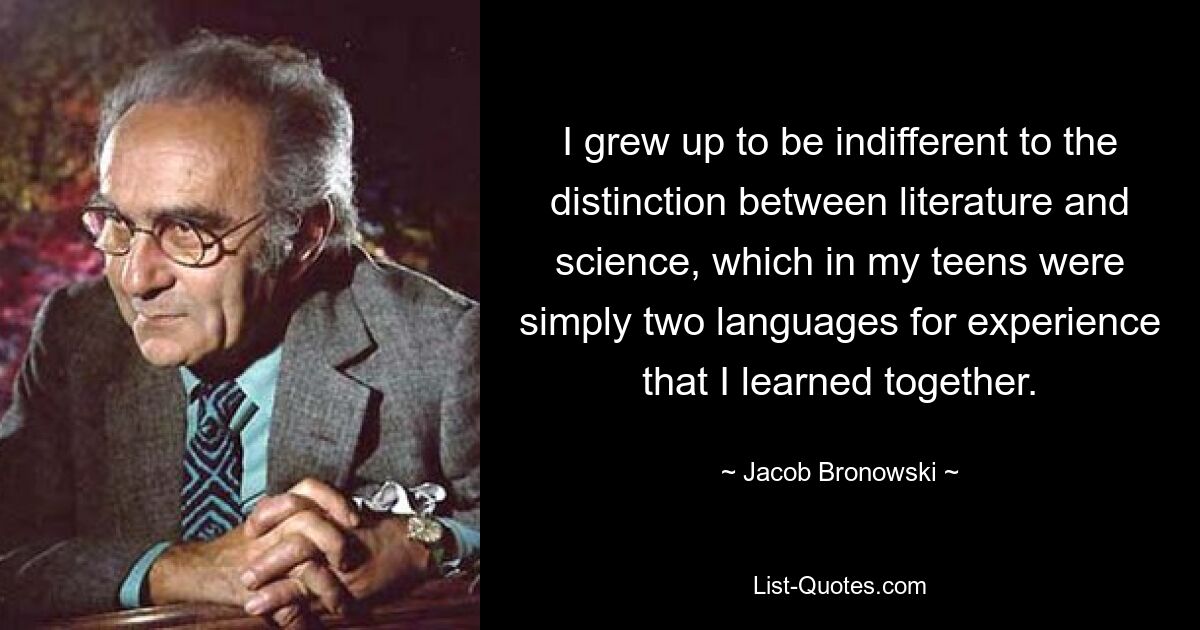 Я вырос и стал безразличен к различию между литературой и наукой, которые в подростковом возрасте были просто двумя языками опыта, который я изучал вместе. — © Джейкоб Броновский 