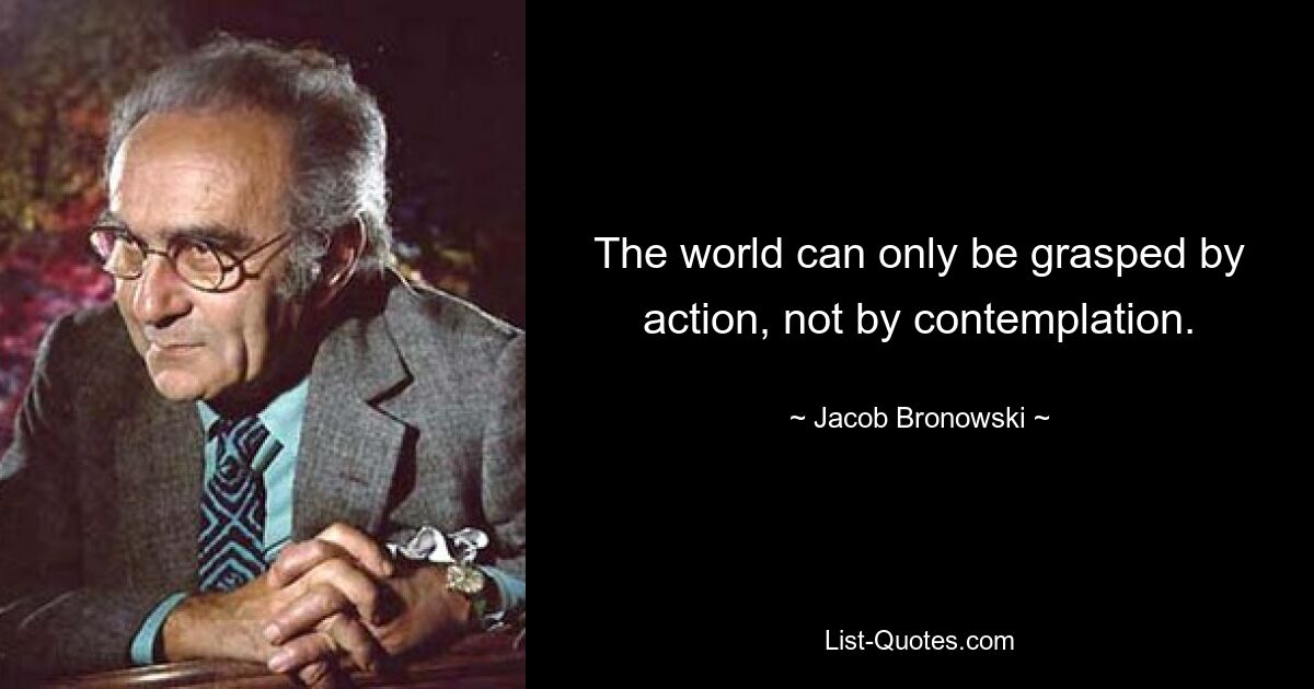 Мир можно постичь только действием, а не созерцанием. — © Джейкоб Броновский 