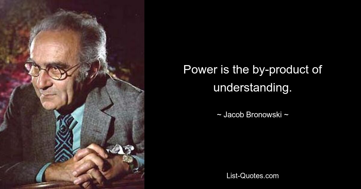 Power is the by-product of understanding. — © Jacob Bronowski