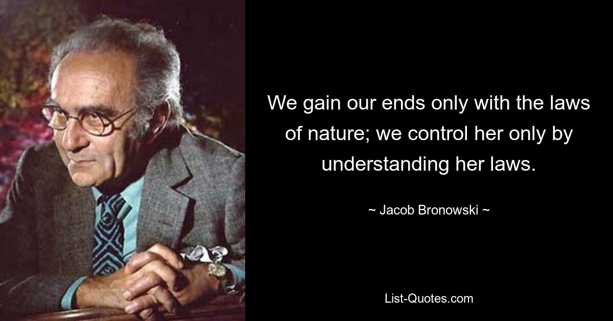 Мы достигаем наших целей только с помощью законов природы; мы управляем ею, только понимая ее законы. — © Джейкоб Броновски 