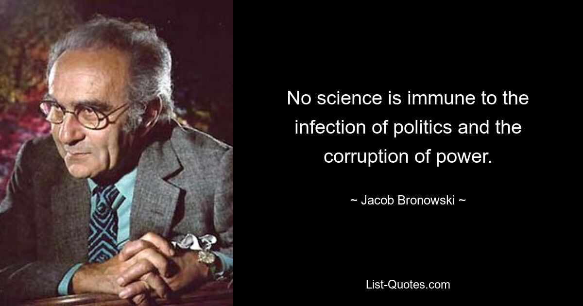 Keine Wissenschaft ist immun gegen die Ansteckung durch die Politik und die Korruption der Macht. — © Jacob Bronowski 