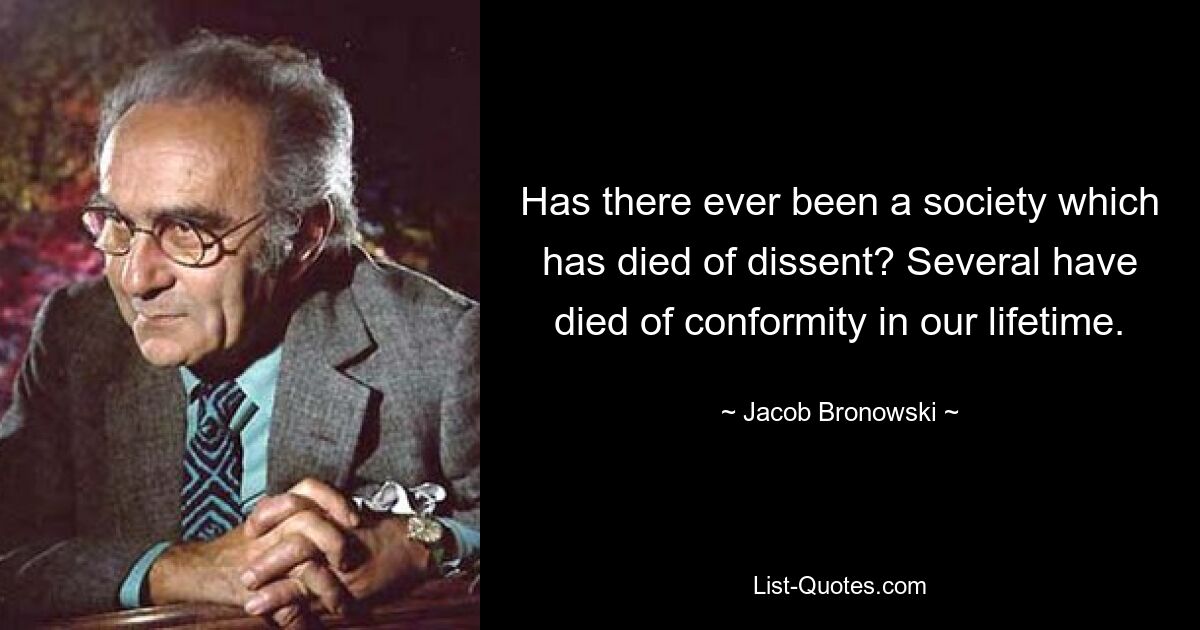 Has there ever been a society which has died of dissent? Several have died of conformity in our lifetime. — © Jacob Bronowski