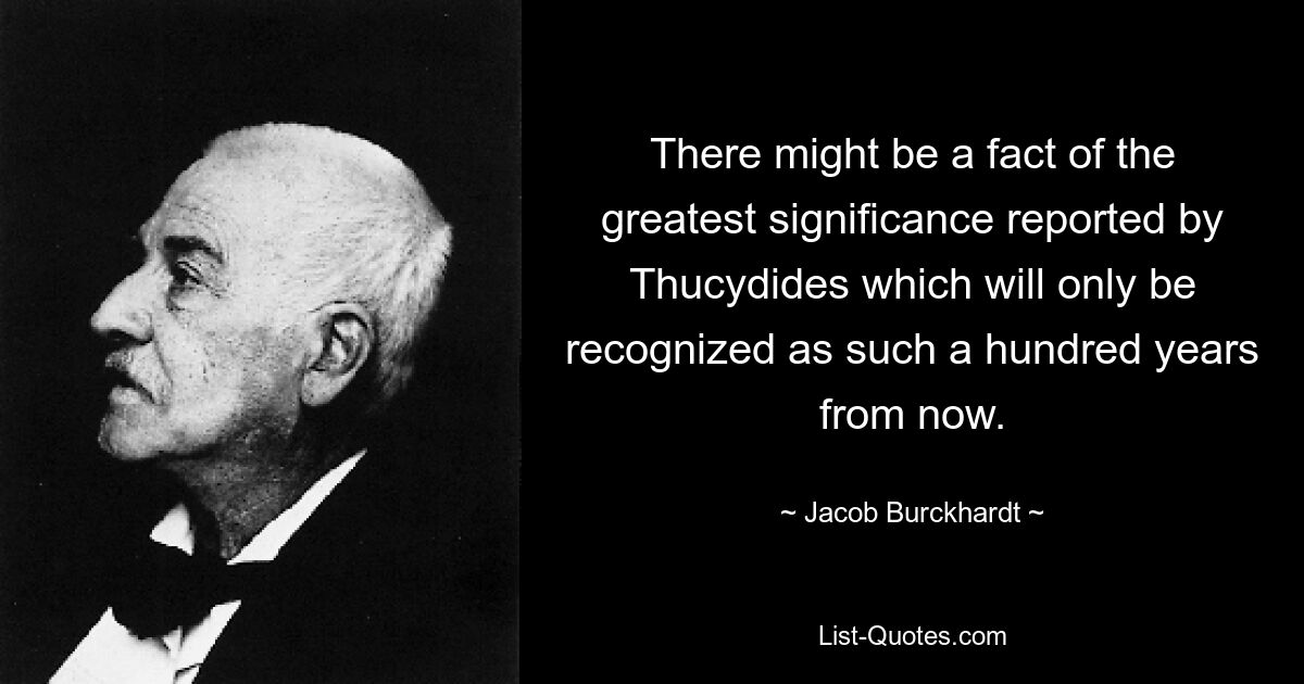 There might be a fact of the greatest significance reported by Thucydides which will only be recognized as such a hundred years from now. — © Jacob Burckhardt