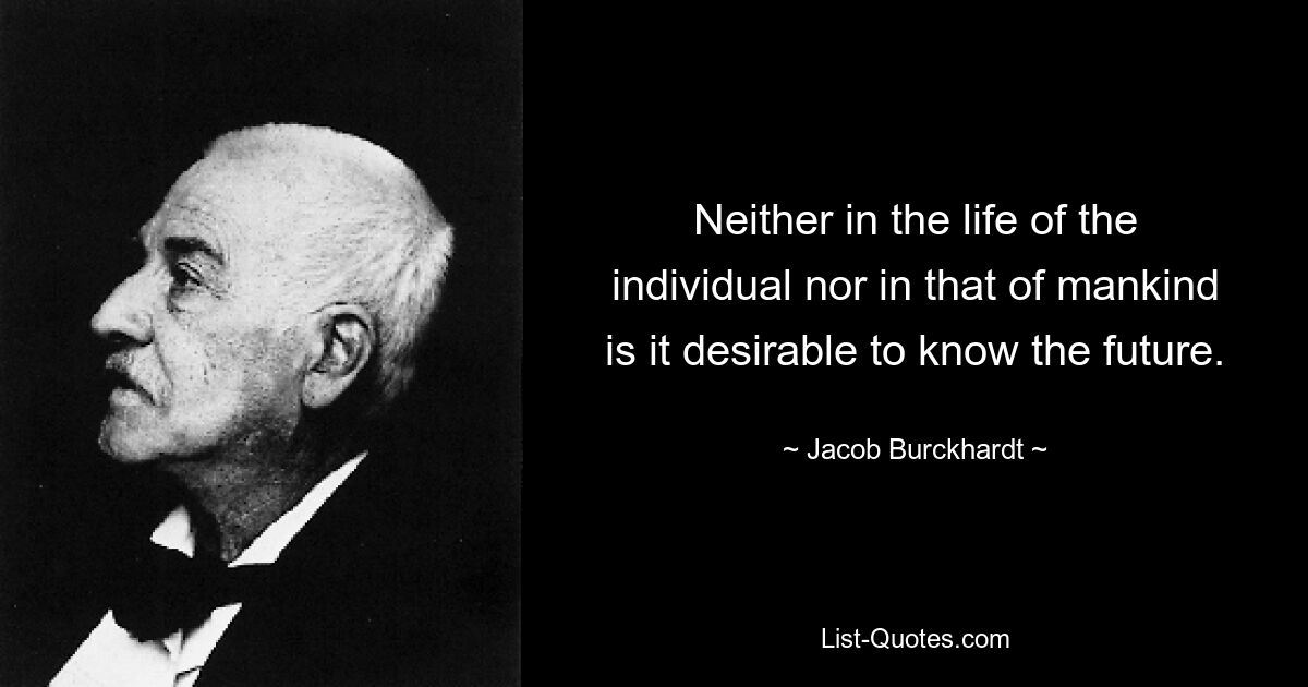 Neither in the life of the individual nor in that of mankind is it desirable to know the future. — © Jacob Burckhardt