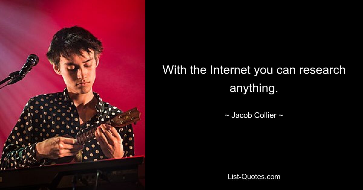 With the Internet you can research anything. — © Jacob Collier