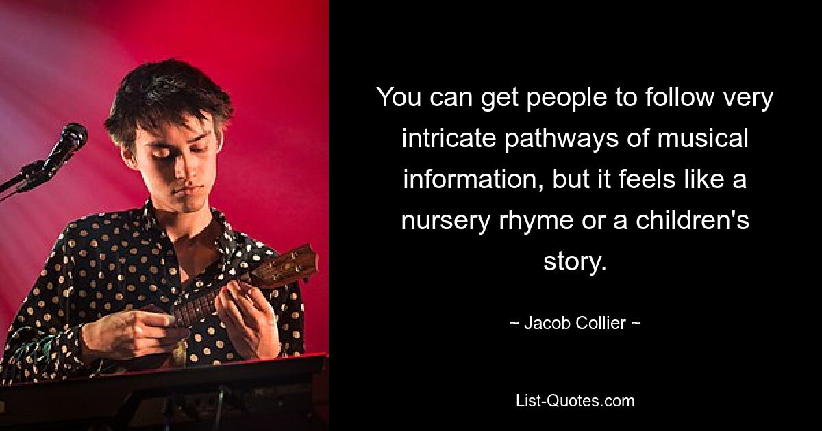 You can get people to follow very intricate pathways of musical information, but it feels like a nursery rhyme or a children's story. — © Jacob Collier