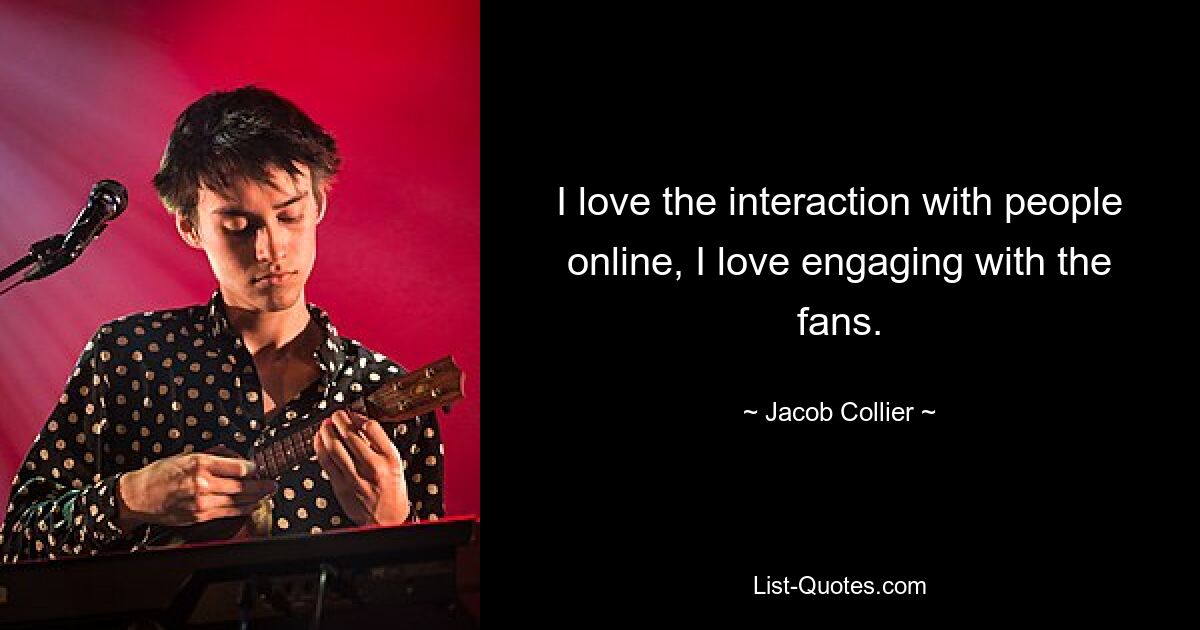 I love the interaction with people online, I love engaging with the fans. — © Jacob Collier