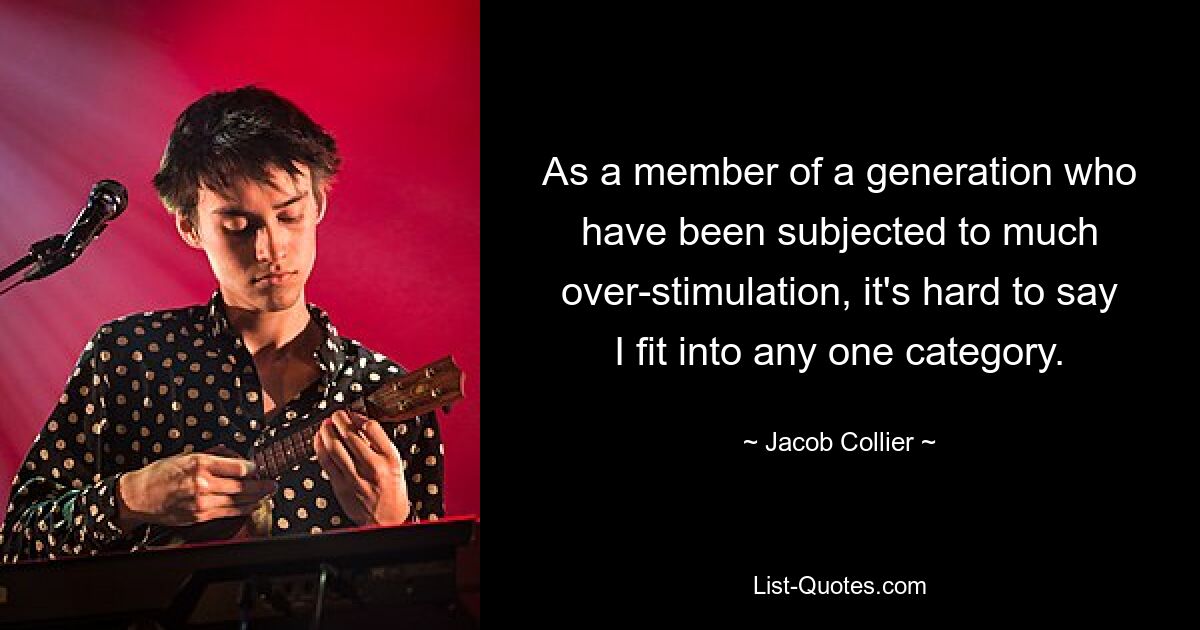 As a member of a generation who have been subjected to much over-stimulation, it's hard to say I fit into any one category. — © Jacob Collier