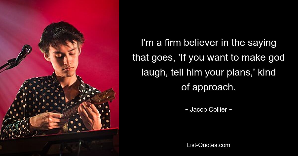 I'm a firm believer in the saying that goes, 'If you want to make god laugh, tell him your plans,' kind of approach. — © Jacob Collier