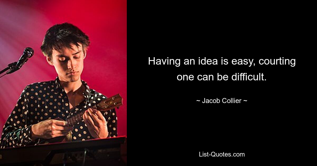 Having an idea is easy, courting one can be difficult. — © Jacob Collier