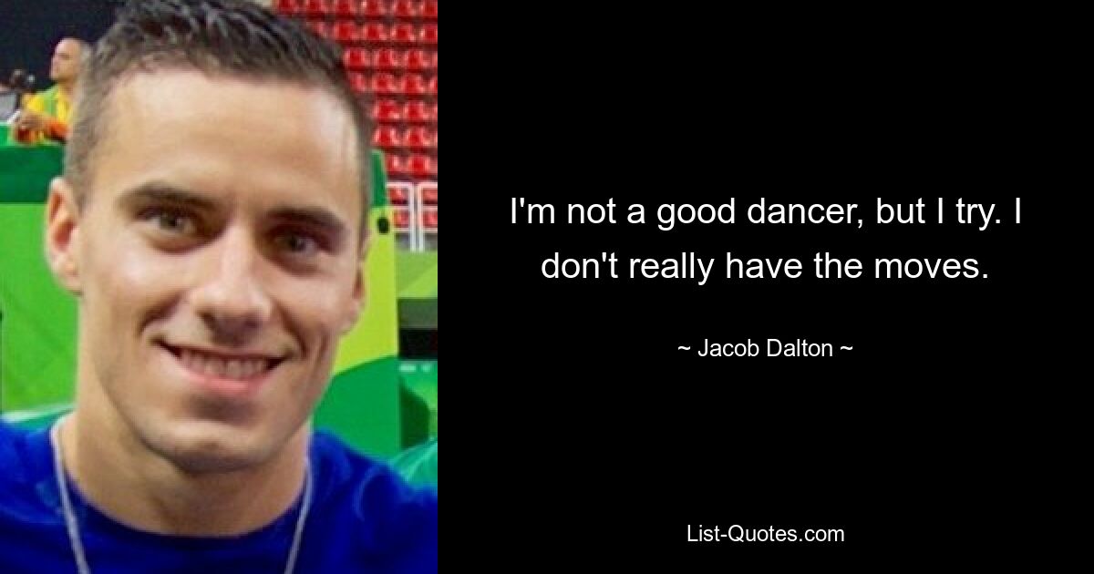 I'm not a good dancer, but I try. I don't really have the moves. — © Jacob Dalton