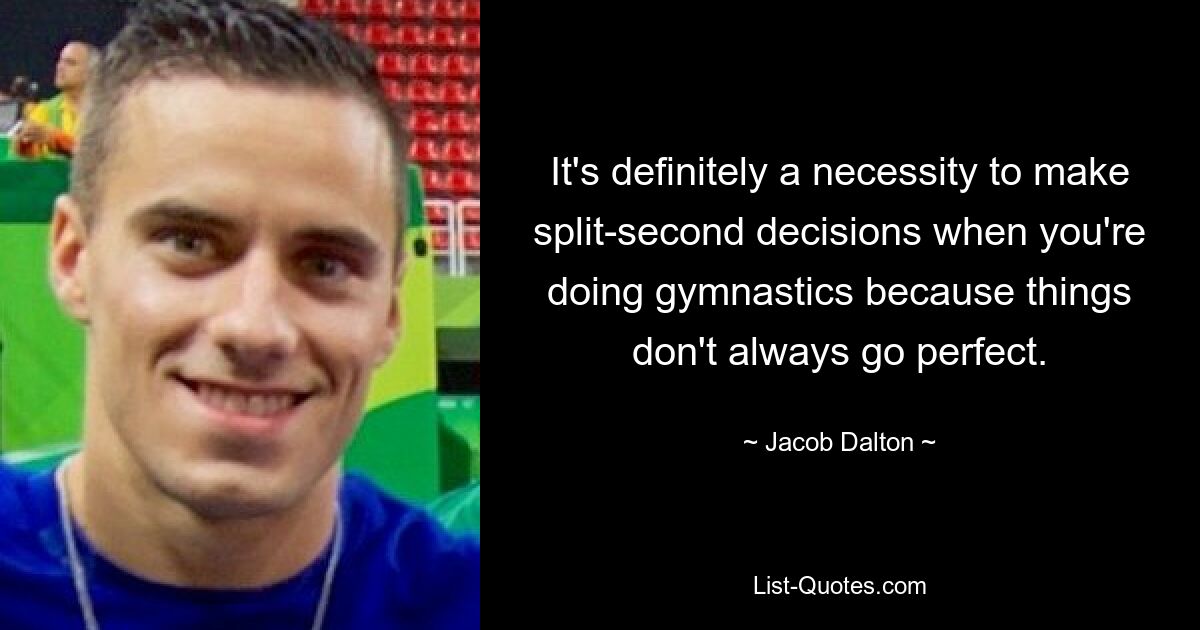 It's definitely a necessity to make split-second decisions when you're doing gymnastics because things don't always go perfect. — © Jacob Dalton