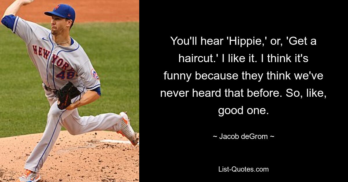 You'll hear 'Hippie,' or, 'Get a haircut.' I like it. I think it's funny because they think we've never heard that before. So, like, good one. — © Jacob deGrom