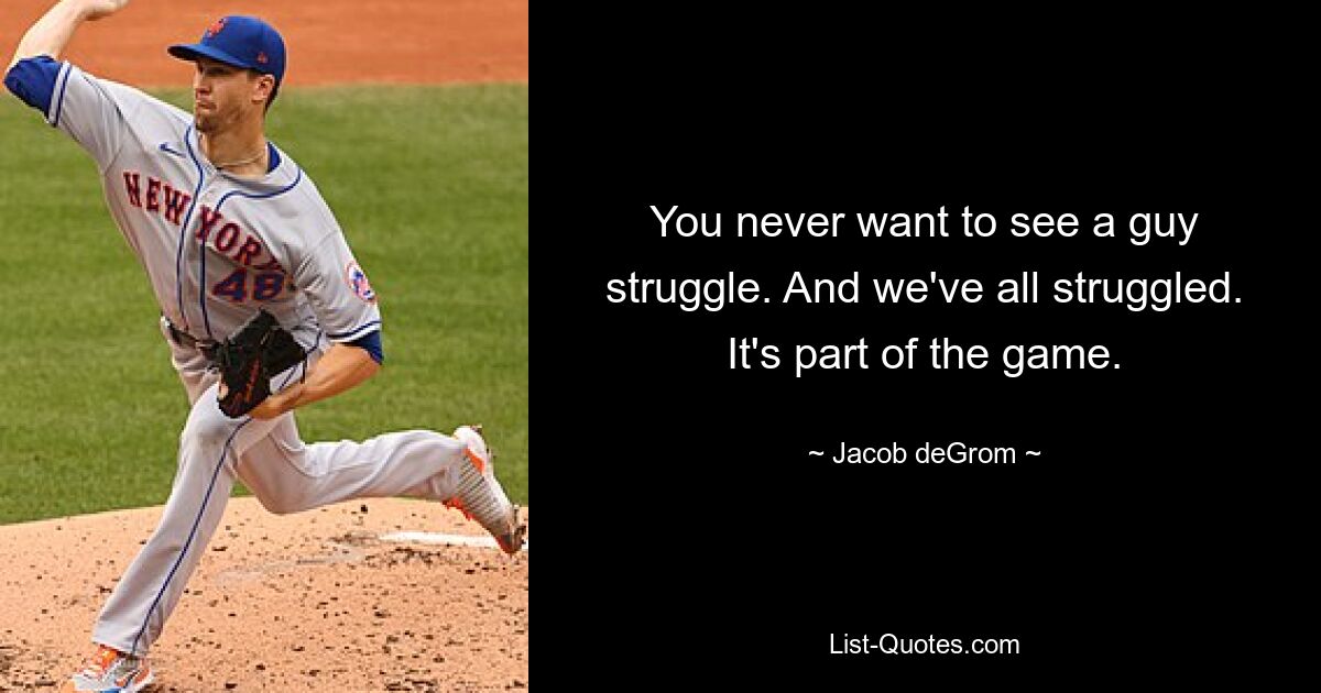 You never want to see a guy struggle. And we've all struggled. It's part of the game. — © Jacob deGrom