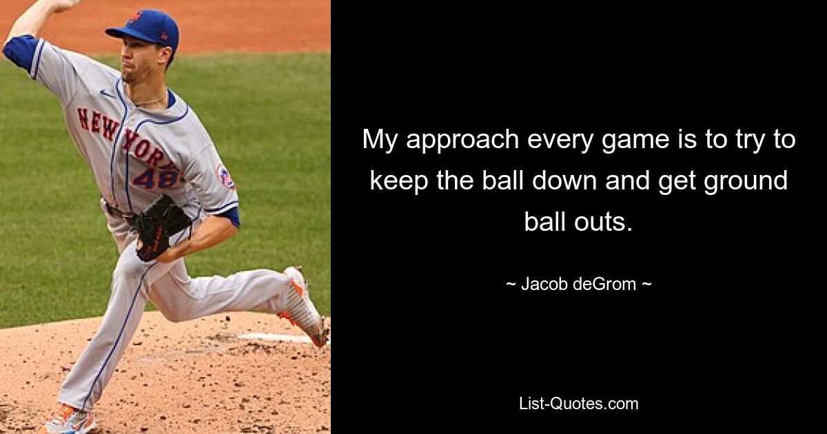 My approach every game is to try to keep the ball down and get ground ball outs. — © Jacob deGrom