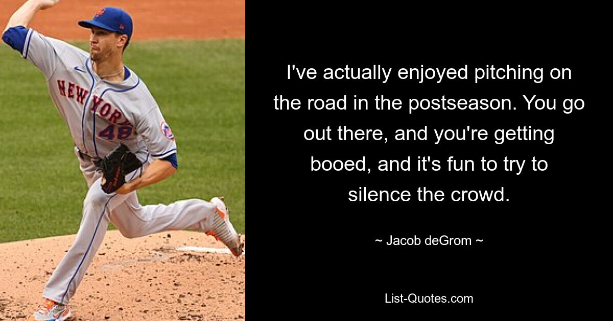 Ich habe es tatsächlich genossen, in der Nachsaison unterwegs zu pitchen. Wenn man da rausgeht, wird man ausgebuht und es macht Spaß, die Menge zum Schweigen zu bringen. — © Jacob deGrom