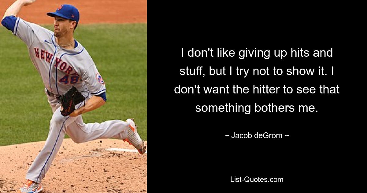 I don't like giving up hits and stuff, but I try not to show it. I don't want the hitter to see that something bothers me. — © Jacob deGrom