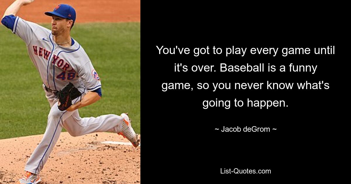 You've got to play every game until it's over. Baseball is a funny game, so you never know what's going to happen. — © Jacob deGrom