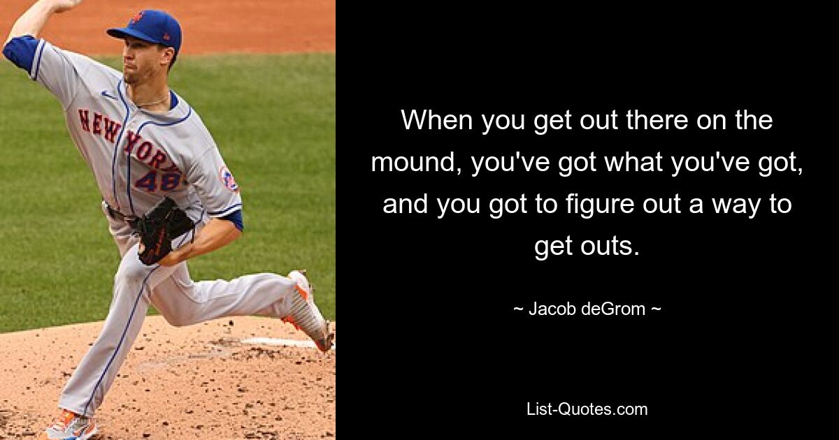 When you get out there on the mound, you've got what you've got, and you got to figure out a way to get outs. — © Jacob deGrom