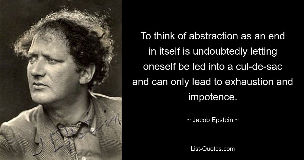 To think of abstraction as an end in itself is undoubtedly letting oneself be led into a cul-de-sac and can only lead to exhaustion and impotence. — © Jacob Epstein