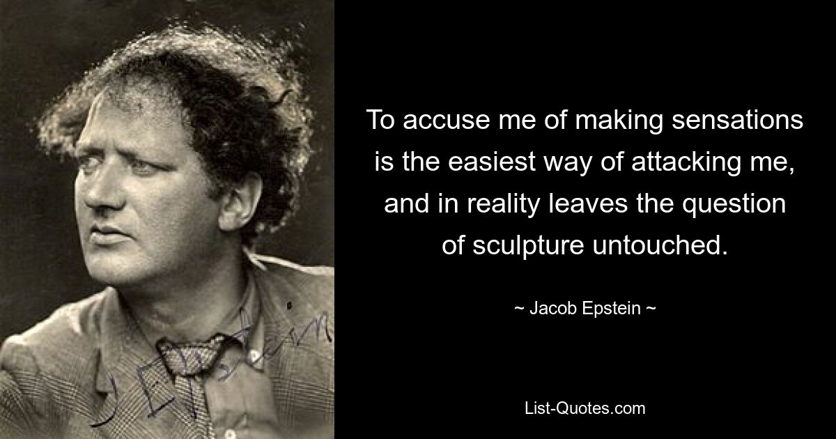 To accuse me of making sensations is the easiest way of attacking me, and in reality leaves the question of sculpture untouched. — © Jacob Epstein