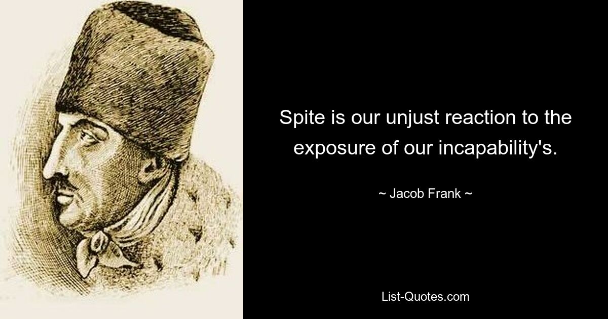 Spite is our unjust reaction to the exposure of our incapability's. — © Jacob Frank