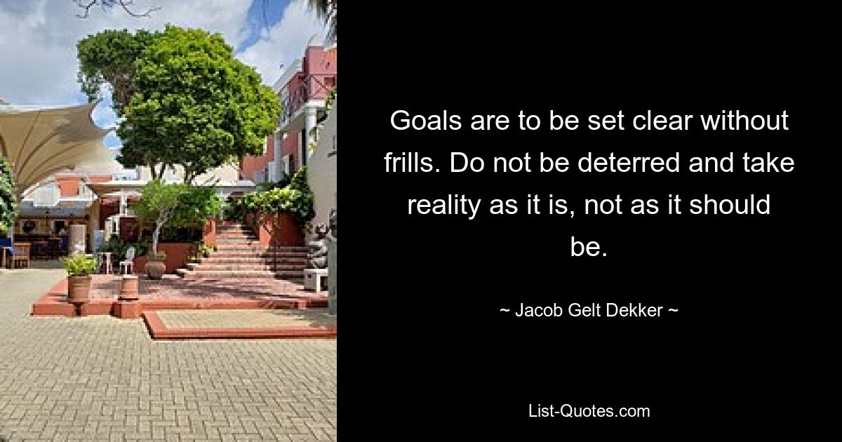 Goals are to be set clear without frills. Do not be deterred and take reality as it is, not as it should be. — © Jacob Gelt Dekker