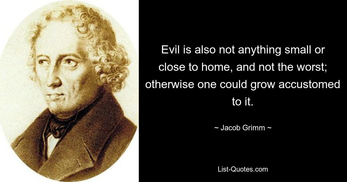 Evil is also not anything small or close to home, and not the worst; otherwise one could grow accustomed to it. — © Jacob Grimm