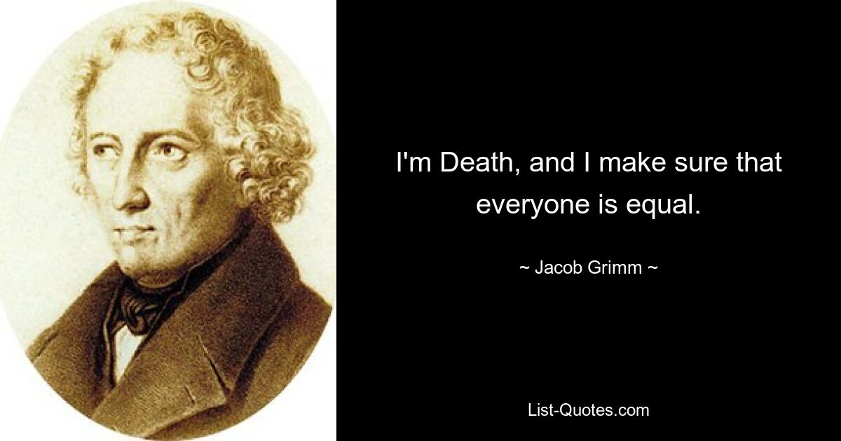 I'm Death, and I make sure that everyone is equal. — © Jacob Grimm