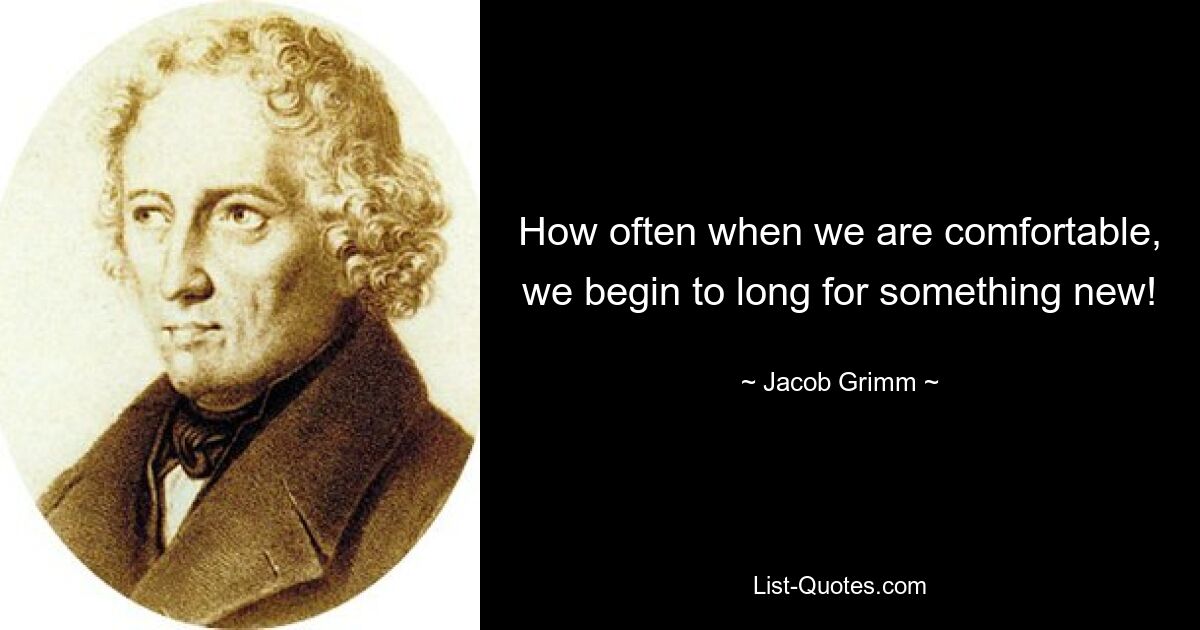 How often when we are comfortable, we begin to long for something new! — © Jacob Grimm