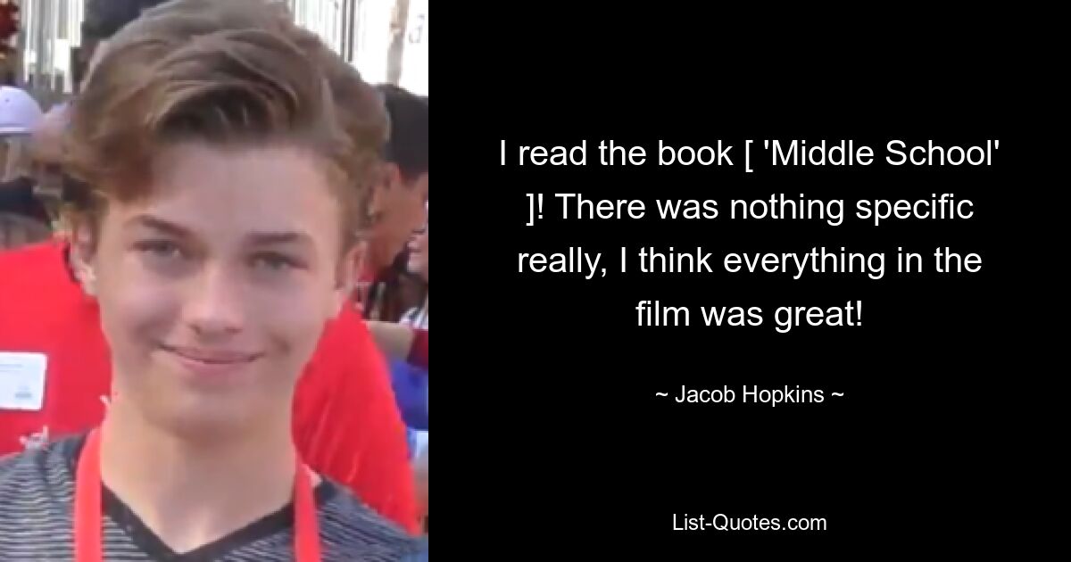 I read the book [ 'Middle School' ]! There was nothing specific really, I think everything in the film was great! — © Jacob Hopkins