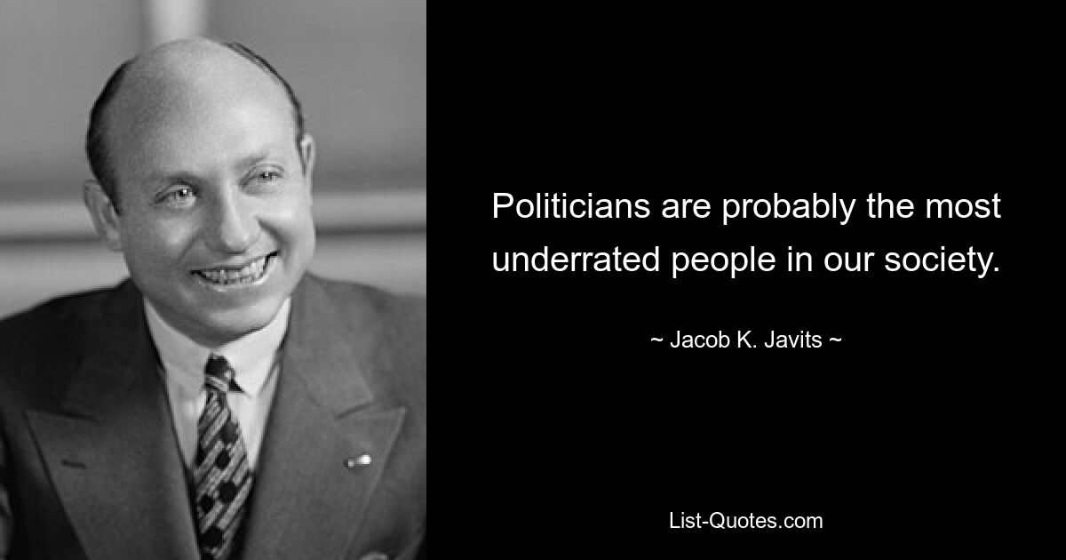 Политики, наверное, самые недооцененные люди в нашем обществе. — © Джейкоб К. Джавитс