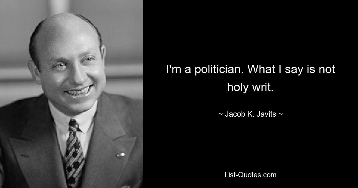 I'm a politician. What I say is not holy writ. — © Jacob K. Javits