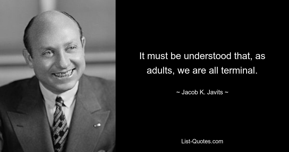 It must be understood that, as adults, we are all terminal. — © Jacob K. Javits