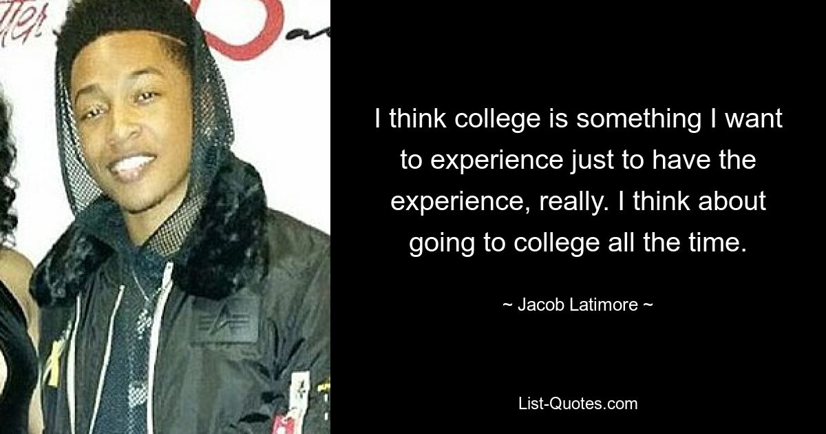 I think college is something I want to experience just to have the experience, really. I think about going to college all the time. — © Jacob Latimore