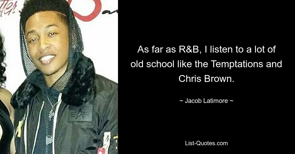 As far as R&B, I listen to a lot of old school like the Temptations and Chris Brown. — © Jacob Latimore