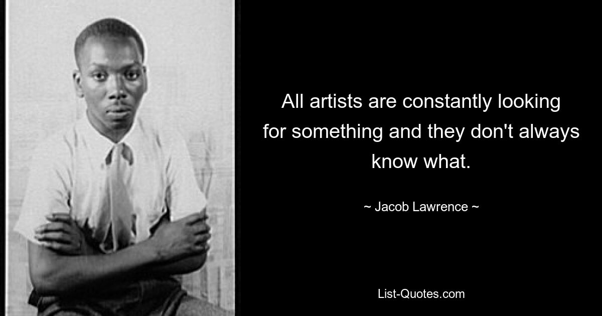 All artists are constantly looking for something and they don't always know what. — © Jacob Lawrence