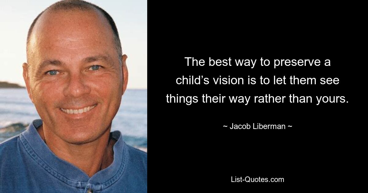 The best way to preserve a child’s vision is to let them see things their way rather than yours. — © Jacob Liberman