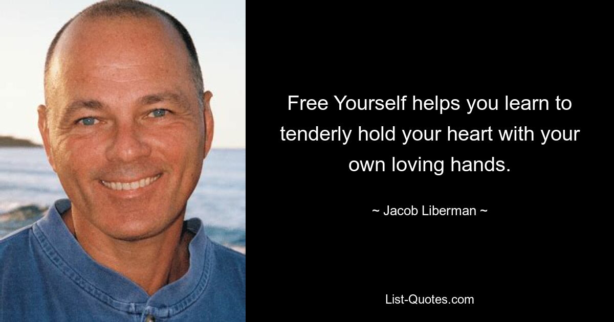 Free Yourself helps you learn to tenderly hold your heart with your own loving hands. — © Jacob Liberman